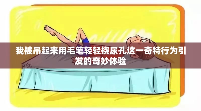 我被吊起來(lái)用毛筆輕輕撓尿孔這一奇特行為引發(fā)的奇妙體驗