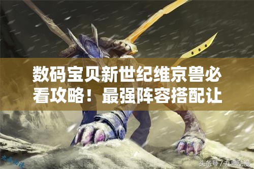 數(shù)碼寶貝新世紀(jì)維京獸必看攻略！最強(qiáng)陣容搭配讓你秒殺全場(chǎng)！