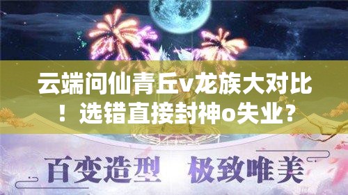 云端問(wèn)仙青丘v龍族大對(duì)比！選錯(cuò)直接封神o失業(yè)？